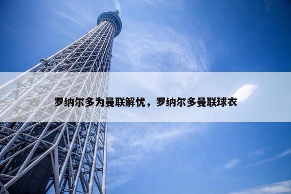 罗纳尔多为曼联解忧，罗纳尔多曼联球衣