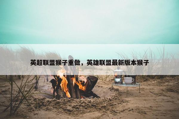 英超联盟猴子重做，英雄联盟最新版本猴子