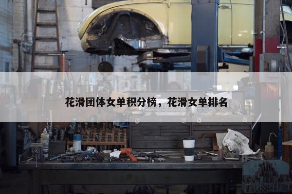 花滑团体女单积分榜，花滑女单排名