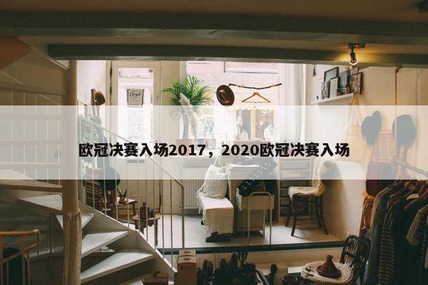 欧冠决赛入场2017，2020欧冠决赛入场