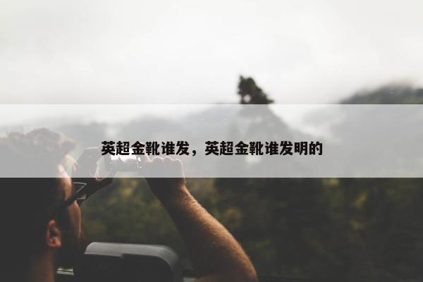 英超金靴谁发，英超金靴谁发明的