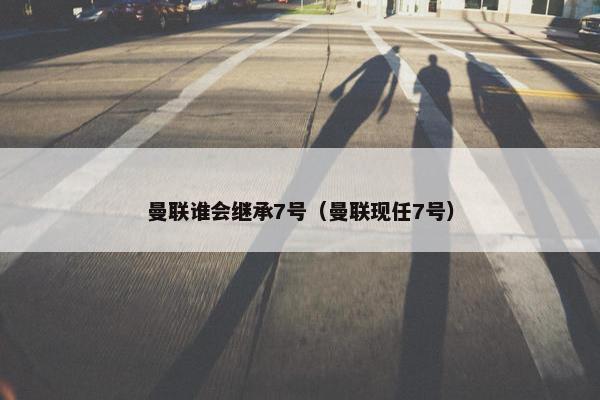 曼联谁会继承7号（曼联现任7号）