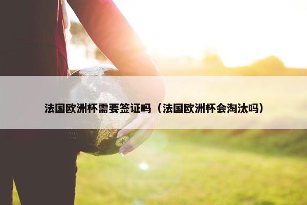 法国欧洲杯需要签证吗（法国欧洲杯会淘汰吗）