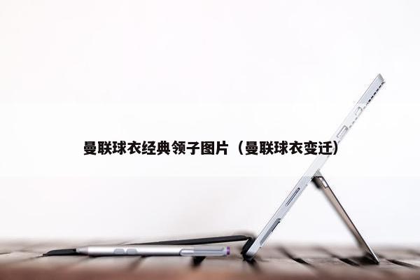 曼联球衣经典领子图片（曼联球衣变迁）