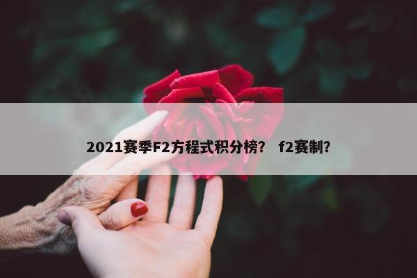 2021赛季F2方程式积分榜？ f2赛制？