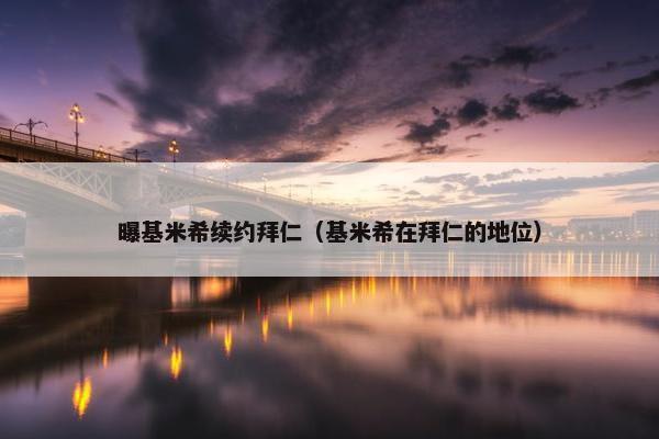 曝基米希续约拜仁（基米希在拜仁的地位）