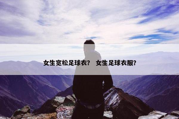 女生宽松足球衣？ 女生足球衣服？