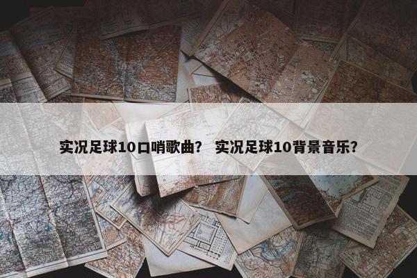 实况足球10口哨歌曲？ 实况足球10背景音乐？