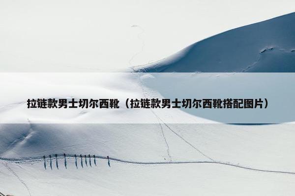 拉链款男士切尔西靴（拉链款男士切尔西靴搭配图片）