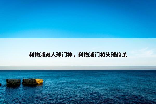 利物浦双人球门神，利物浦门将头球绝杀