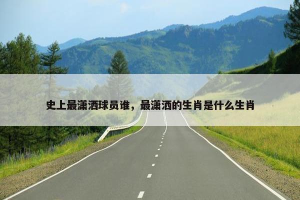史上最潇洒球员谁，最潇洒的生肖是什么生肖
