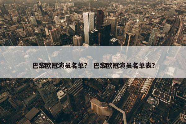 巴黎欧冠演员名单？ 巴黎欧冠演员名单表？