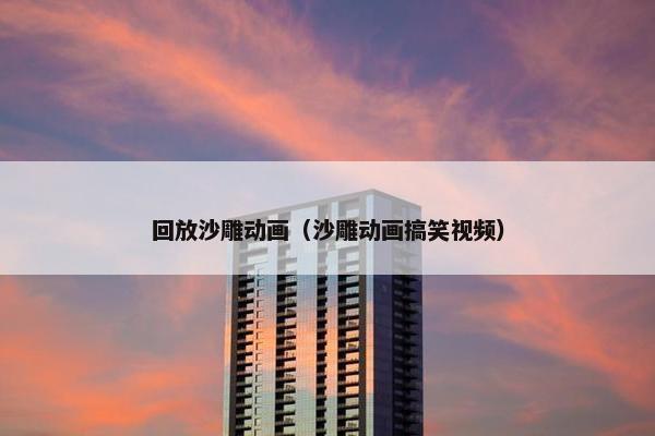 回放沙雕动画（沙雕动画搞笑视频）