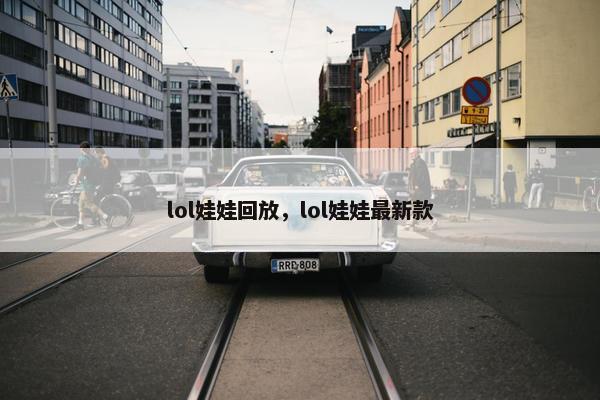 lol娃娃回放，lol娃娃最新款