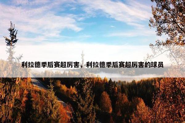 利拉德季后赛超厉害，利拉德季后赛超厉害的球员