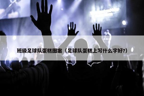 班级足球队蛋糕图案（足球队蛋糕上写什么字好?）