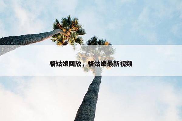 骆姑娘回放，骆姑娘最新视频