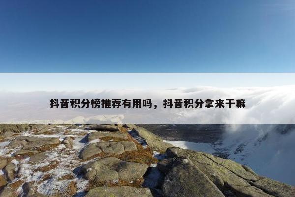 抖音积分榜推荐有用吗，抖音积分拿来干嘛