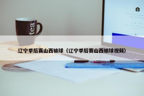 辽宁季后赛山西输球（辽宁季后赛山西输球视频）