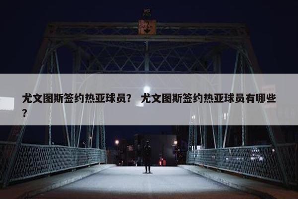 尤文图斯签约热亚球员？ 尤文图斯签约热亚球员有哪些？