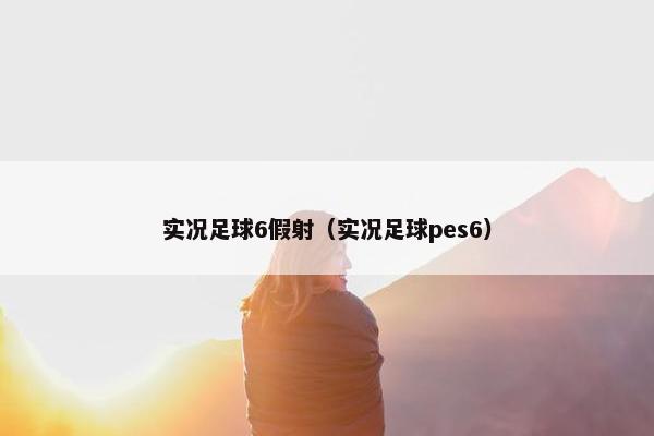 实况足球6假射（实况足球pes6）