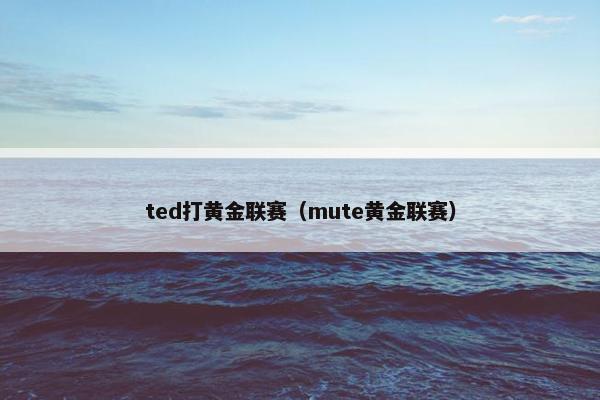 ted打黄金联赛（mute黄金联赛）