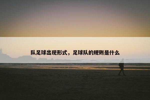 队足球出现形式，足球队的规则是什么