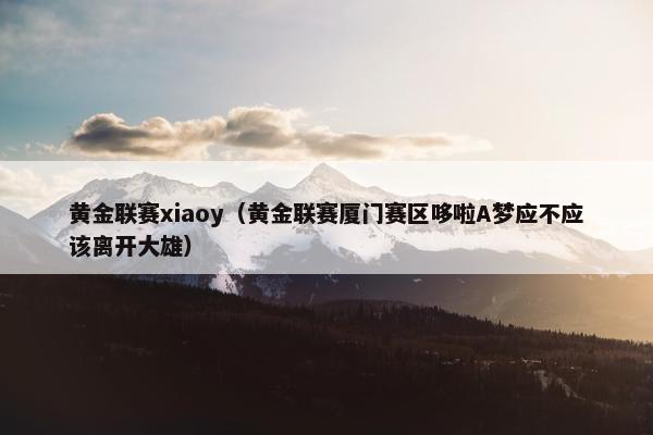 黄金联赛xiaoy(黄金联赛厦门赛区哆啦A梦应不应该离开大雄) 黄金联赛xiaoy(黄金联赛厦门赛区哆啦A梦应不应该离开大雄)
