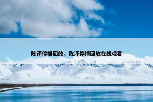陈泽停播回放，陈泽停播回放在线观看