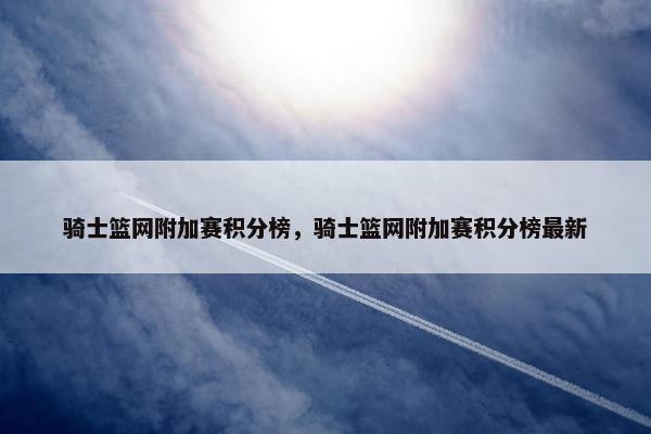 骑士篮网附加赛积分榜,骑士篮网附加赛积分榜最新 骑士篮网附加赛积分榜,骑士篮网附加赛积分榜最新