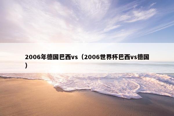 2006年德国巴西vs(2006世界杯巴西vs德国) 2006年德国巴西vs(2006世界杯巴西vs德国)