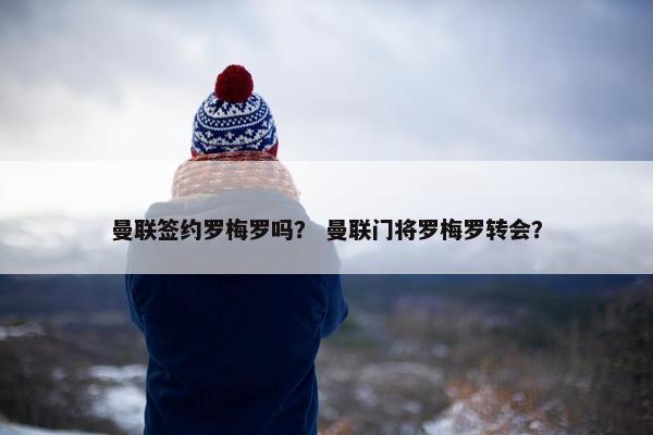 曼联签约罗梅罗吗？ 曼联门将罗梅罗转会？