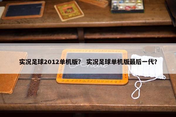 实况足球2012单机版? 实况足球单机版最后一代? 实况足球2012单机版? 实况足球单机版最后一代?