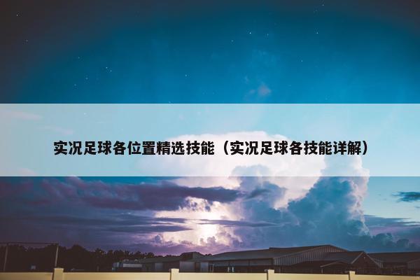 实况足球各位置精选技能（实况足球各技能详解）