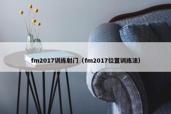 fm2017训练射门(fm2017位置训练法) fm2017训练射门(fm2017位置训练法)