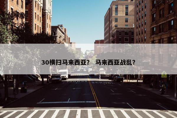 30横扫马来西亚? 马来西亚战乱? 30横扫马来西亚? 马来西亚战乱?