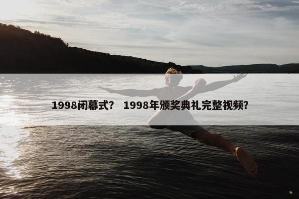 1998闭幕式? 1998年颁奖典礼完整视频? 1998闭幕式? 1998年颁奖典礼完整视频?