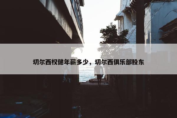 切尔西权健年薪多少,切尔西俱乐部股东 切尔西权健年薪多少,切尔西俱乐部股东