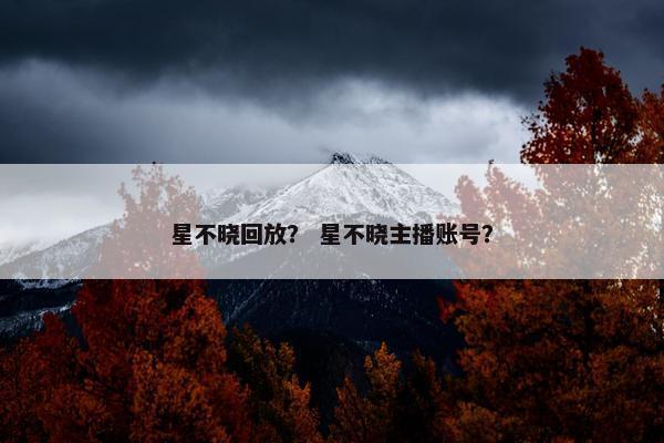 星不晓回放? 星不晓主播账号? 星不晓回放? 星不晓主播账号?