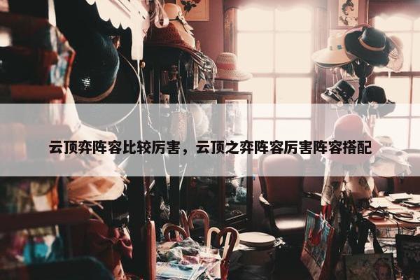云顶弈阵容比较厉害,云顶之弈阵容厉害阵容搭配 云顶弈阵容比较厉害,云顶之弈阵容厉害阵容搭配