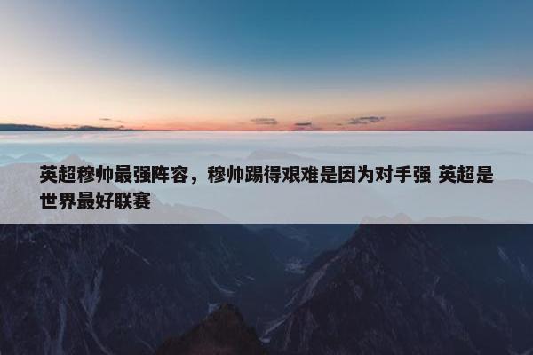 英超穆帅最强阵容,穆帅踢得艰难是因为对手强 英超是世界最好联赛 英超穆帅最强阵容,穆帅踢得艰难是因为对手强 英超是世界最好联赛