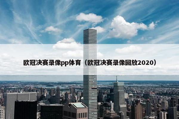 欧冠决赛录像pp体育(欧冠决赛录像回放2020) 欧冠决赛录像pp体育(欧冠决赛录像回放2020)