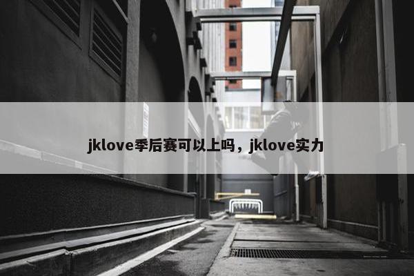 jklove季后赛可以上吗,jklove实力 jklove季后赛可以上吗,jklove实力