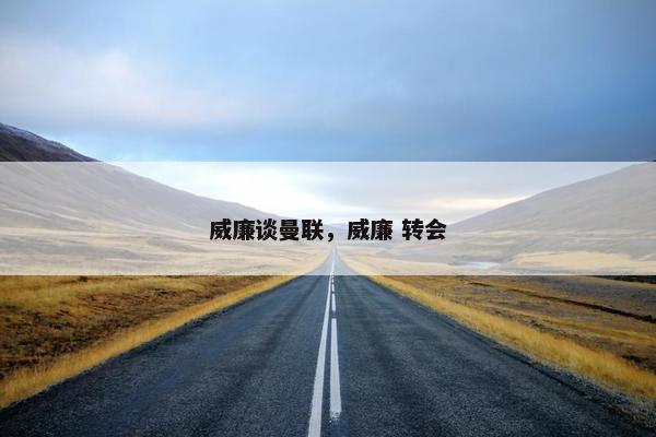 威廉谈曼联,威廉 转会 威廉谈曼联,威廉 转会