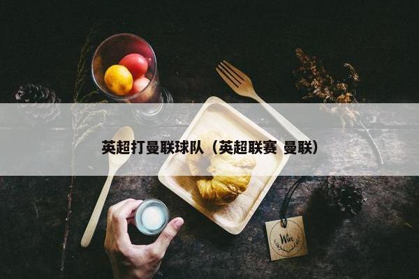 英超打曼联球队(英超联赛 曼联) 英超打曼联球队(英超联赛 曼联)