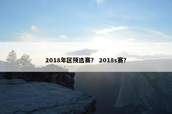 2018年区预选赛? 2018s赛? 2018年区预选赛? 2018s赛?
