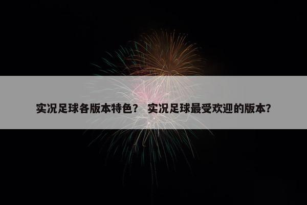 实况足球各版本特色? 实况足球最受欢迎的版本? 实况足球各版本特色? 实况足球最受欢迎的版本?