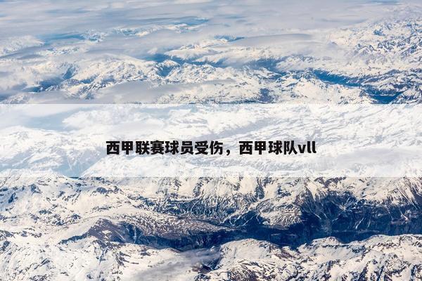 西甲联赛球员受伤,西甲球队vll 西甲联赛球员受伤,西甲球队vll