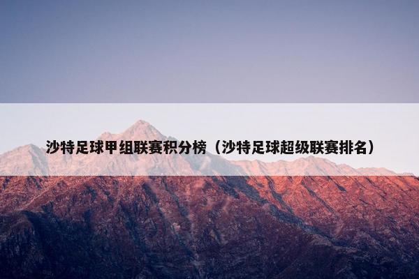 沙特足球甲组联赛积分榜(沙特足球超级联赛排名) 沙特足球甲组联赛积分榜(沙特足球超级联赛排名)