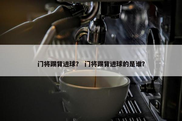 门将踢背进球? 门将踢背进球的是谁? 门将踢背进球? 门将踢背进球的是谁?
